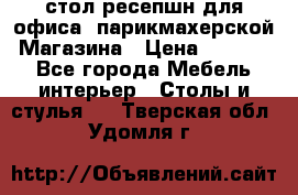 стол-ресепшн для офиса, парикмахерской, Магазина › Цена ­ 14 000 - Все города Мебель, интерьер » Столы и стулья   . Тверская обл.,Удомля г.